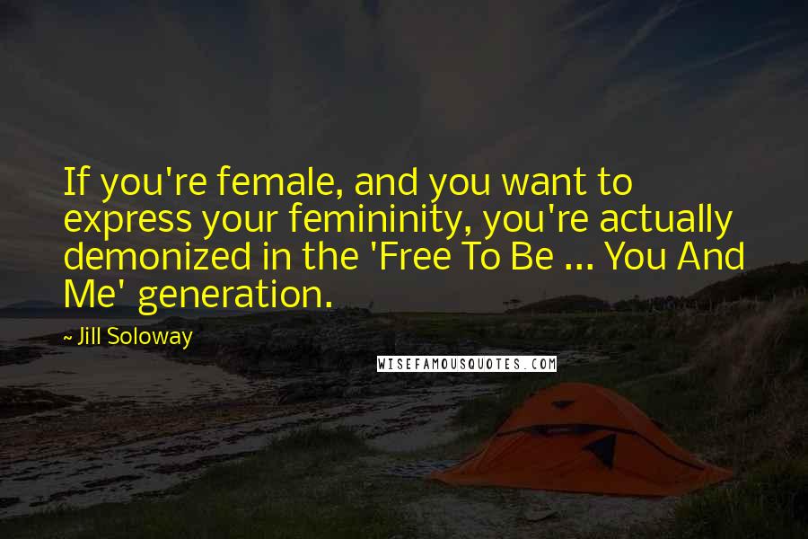 Jill Soloway Quotes: If you're female, and you want to express your femininity, you're actually demonized in the 'Free To Be ... You And Me' generation.