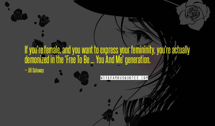 Jill Soloway Quotes: If you're female, and you want to express your femininity, you're actually demonized in the 'Free To Be ... You And Me' generation.