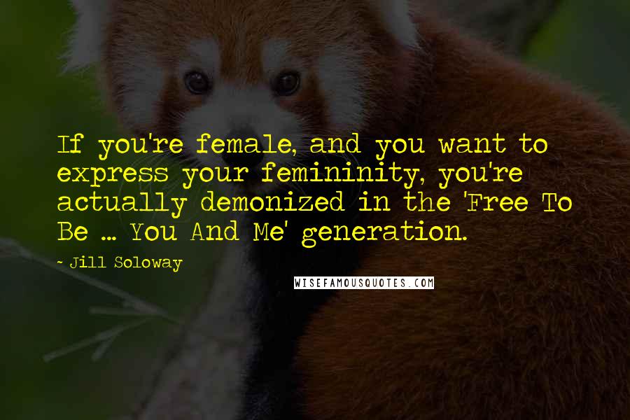 Jill Soloway Quotes: If you're female, and you want to express your femininity, you're actually demonized in the 'Free To Be ... You And Me' generation.