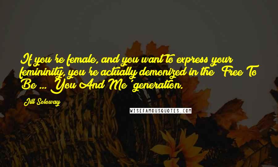 Jill Soloway Quotes: If you're female, and you want to express your femininity, you're actually demonized in the 'Free To Be ... You And Me' generation.