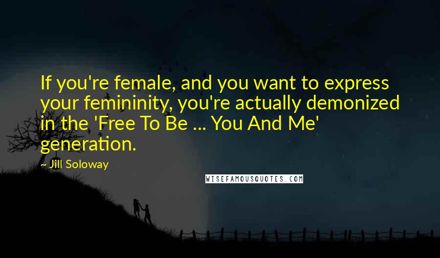 Jill Soloway Quotes: If you're female, and you want to express your femininity, you're actually demonized in the 'Free To Be ... You And Me' generation.