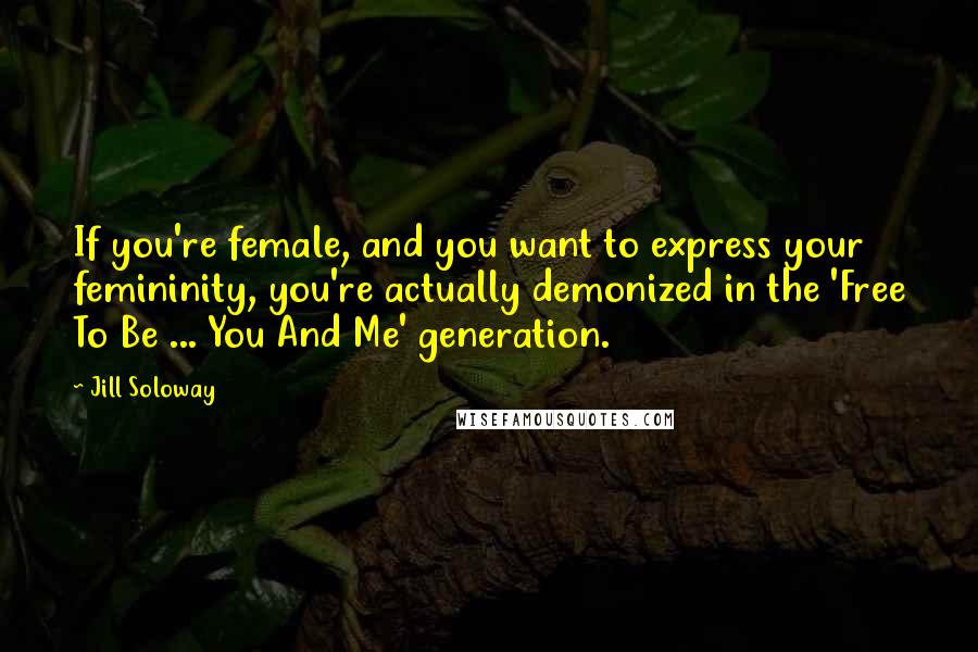 Jill Soloway Quotes: If you're female, and you want to express your femininity, you're actually demonized in the 'Free To Be ... You And Me' generation.
