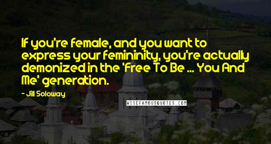 Jill Soloway Quotes: If you're female, and you want to express your femininity, you're actually demonized in the 'Free To Be ... You And Me' generation.