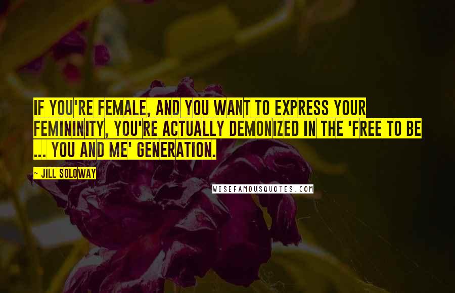 Jill Soloway Quotes: If you're female, and you want to express your femininity, you're actually demonized in the 'Free To Be ... You And Me' generation.