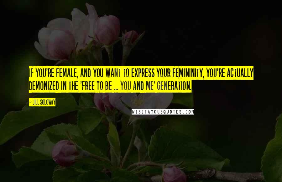 Jill Soloway Quotes: If you're female, and you want to express your femininity, you're actually demonized in the 'Free To Be ... You And Me' generation.