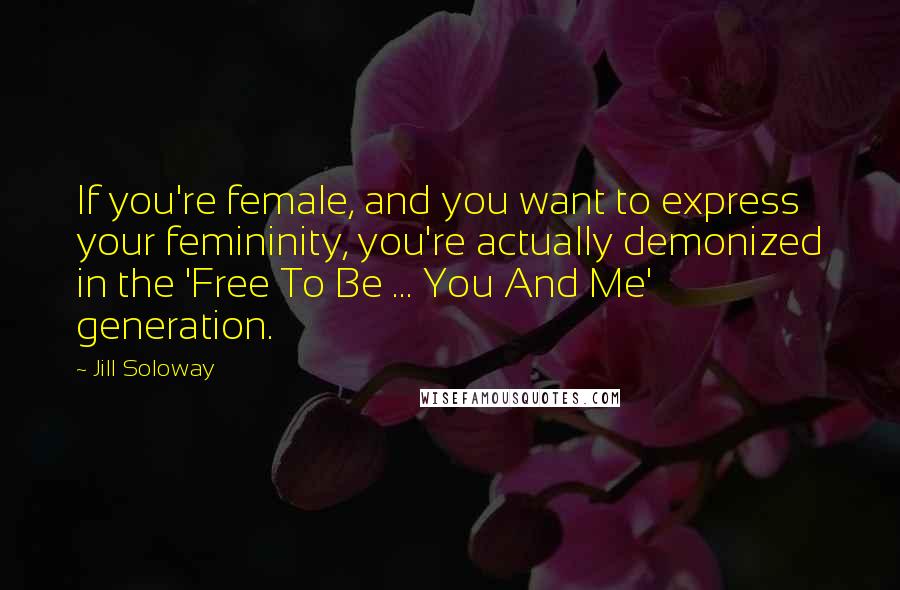Jill Soloway Quotes: If you're female, and you want to express your femininity, you're actually demonized in the 'Free To Be ... You And Me' generation.