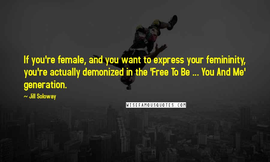 Jill Soloway Quotes: If you're female, and you want to express your femininity, you're actually demonized in the 'Free To Be ... You And Me' generation.