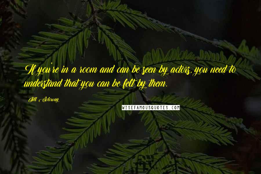 Jill Soloway Quotes: If you're in a room and can be seen by actors, you need to understand that you can be felt by them.