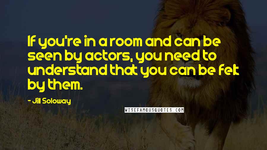 Jill Soloway Quotes: If you're in a room and can be seen by actors, you need to understand that you can be felt by them.