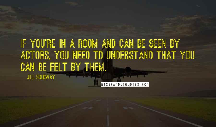 Jill Soloway Quotes: If you're in a room and can be seen by actors, you need to understand that you can be felt by them.