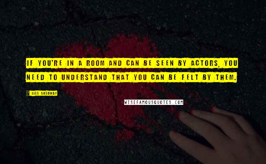 Jill Soloway Quotes: If you're in a room and can be seen by actors, you need to understand that you can be felt by them.