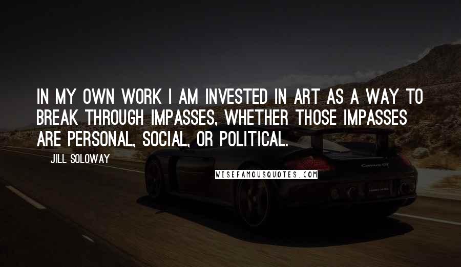 Jill Soloway Quotes: In my own work I am invested in art as a way to break through impasses, whether those impasses are personal, social, or political.