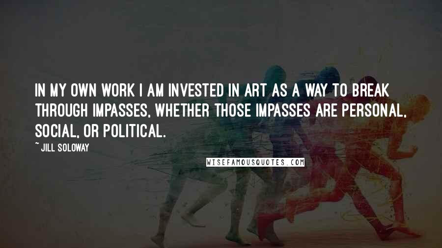 Jill Soloway Quotes: In my own work I am invested in art as a way to break through impasses, whether those impasses are personal, social, or political.