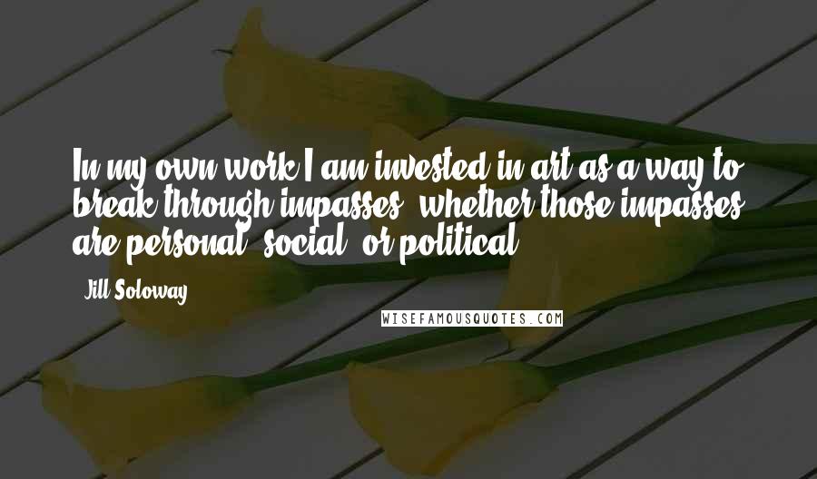 Jill Soloway Quotes: In my own work I am invested in art as a way to break through impasses, whether those impasses are personal, social, or political.