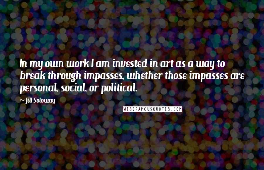 Jill Soloway Quotes: In my own work I am invested in art as a way to break through impasses, whether those impasses are personal, social, or political.