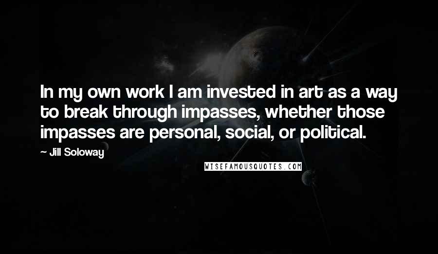 Jill Soloway Quotes: In my own work I am invested in art as a way to break through impasses, whether those impasses are personal, social, or political.