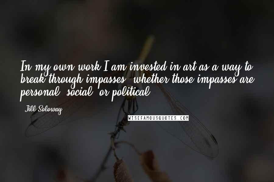 Jill Soloway Quotes: In my own work I am invested in art as a way to break through impasses, whether those impasses are personal, social, or political.