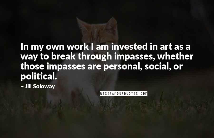 Jill Soloway Quotes: In my own work I am invested in art as a way to break through impasses, whether those impasses are personal, social, or political.