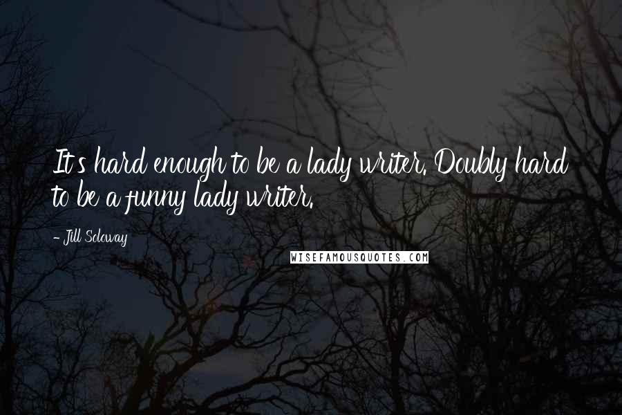 Jill Soloway Quotes: It's hard enough to be a lady writer. Doubly hard to be a funny lady writer.