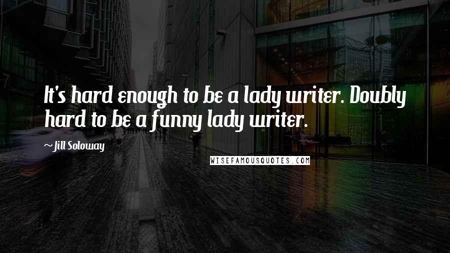 Jill Soloway Quotes: It's hard enough to be a lady writer. Doubly hard to be a funny lady writer.