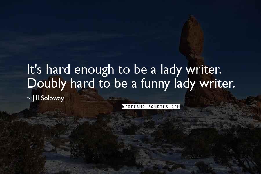 Jill Soloway Quotes: It's hard enough to be a lady writer. Doubly hard to be a funny lady writer.