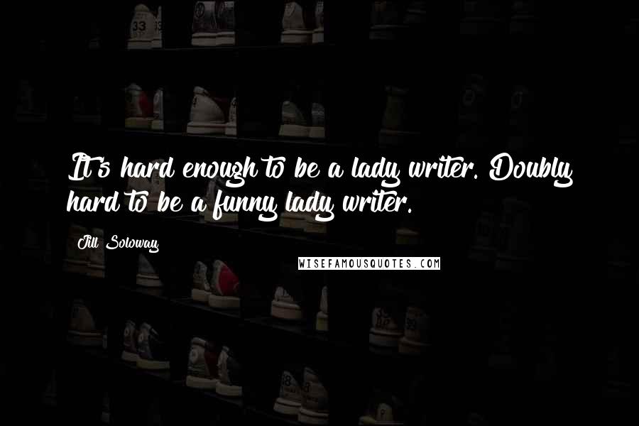 Jill Soloway Quotes: It's hard enough to be a lady writer. Doubly hard to be a funny lady writer.