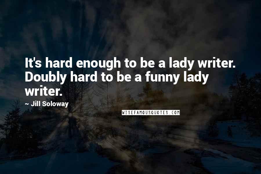 Jill Soloway Quotes: It's hard enough to be a lady writer. Doubly hard to be a funny lady writer.