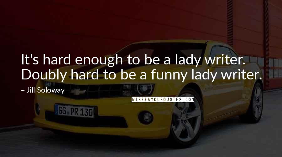 Jill Soloway Quotes: It's hard enough to be a lady writer. Doubly hard to be a funny lady writer.