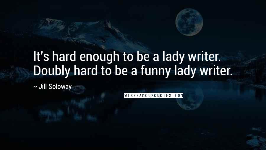 Jill Soloway Quotes: It's hard enough to be a lady writer. Doubly hard to be a funny lady writer.