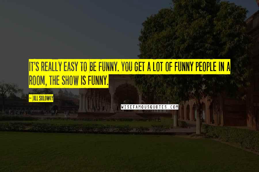 Jill Soloway Quotes: It's really easy to be funny. You get a lot of funny people in a room, the show is funny.