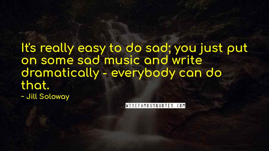 Jill Soloway Quotes: It's really easy to do sad; you just put on some sad music and write dramatically - everybody can do that.