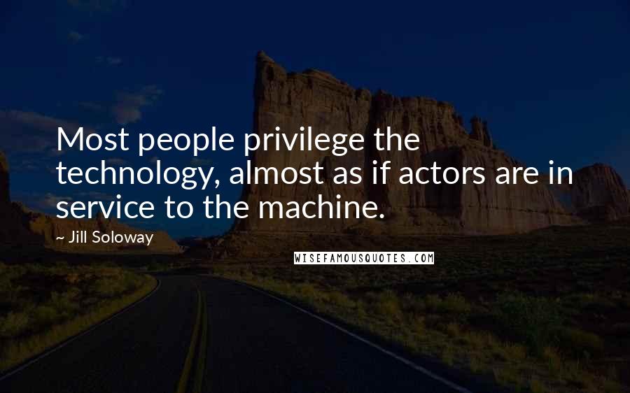 Jill Soloway Quotes: Most people privilege the technology, almost as if actors are in service to the machine.