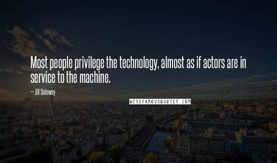 Jill Soloway Quotes: Most people privilege the technology, almost as if actors are in service to the machine.