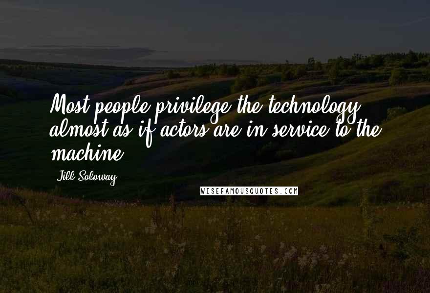 Jill Soloway Quotes: Most people privilege the technology, almost as if actors are in service to the machine.