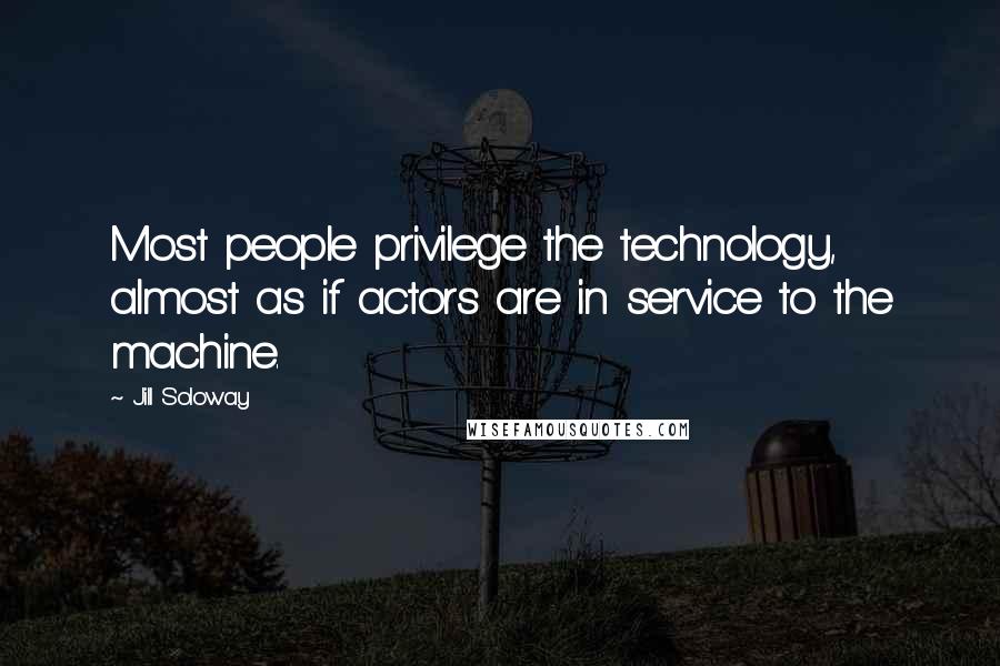 Jill Soloway Quotes: Most people privilege the technology, almost as if actors are in service to the machine.