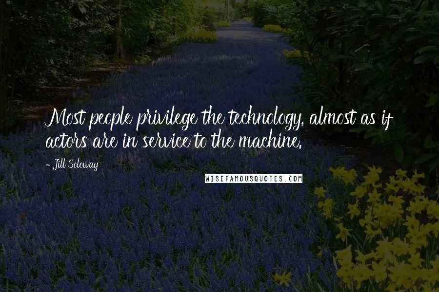 Jill Soloway Quotes: Most people privilege the technology, almost as if actors are in service to the machine.