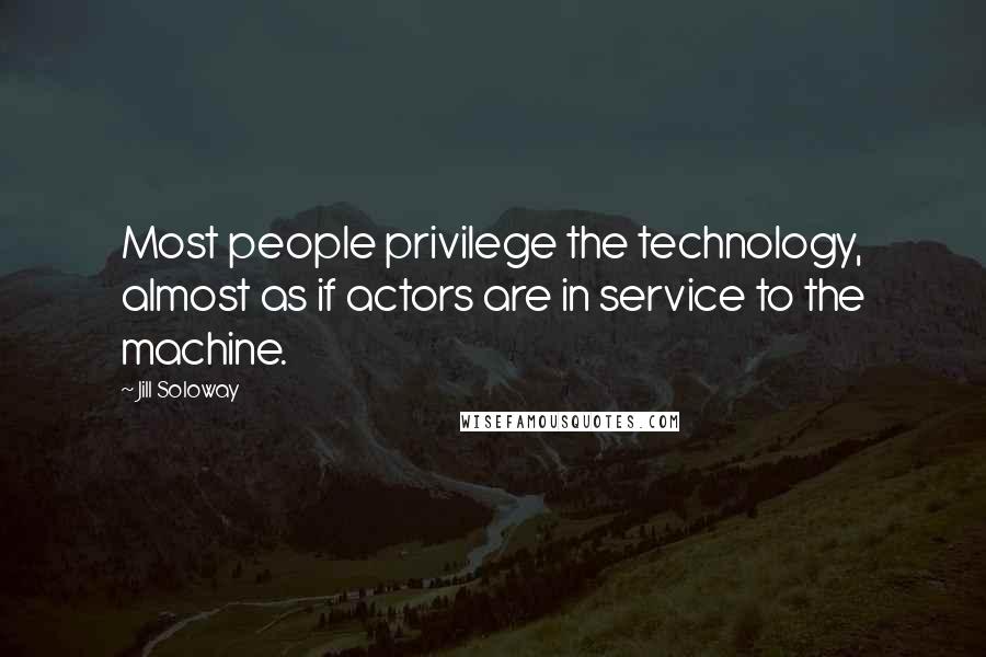 Jill Soloway Quotes: Most people privilege the technology, almost as if actors are in service to the machine.