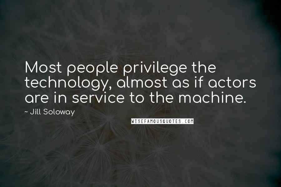 Jill Soloway Quotes: Most people privilege the technology, almost as if actors are in service to the machine.