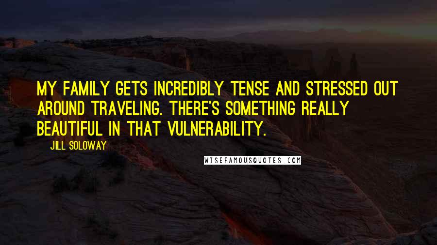 Jill Soloway Quotes: My family gets incredibly tense and stressed out around traveling. There's something really beautiful in that vulnerability.