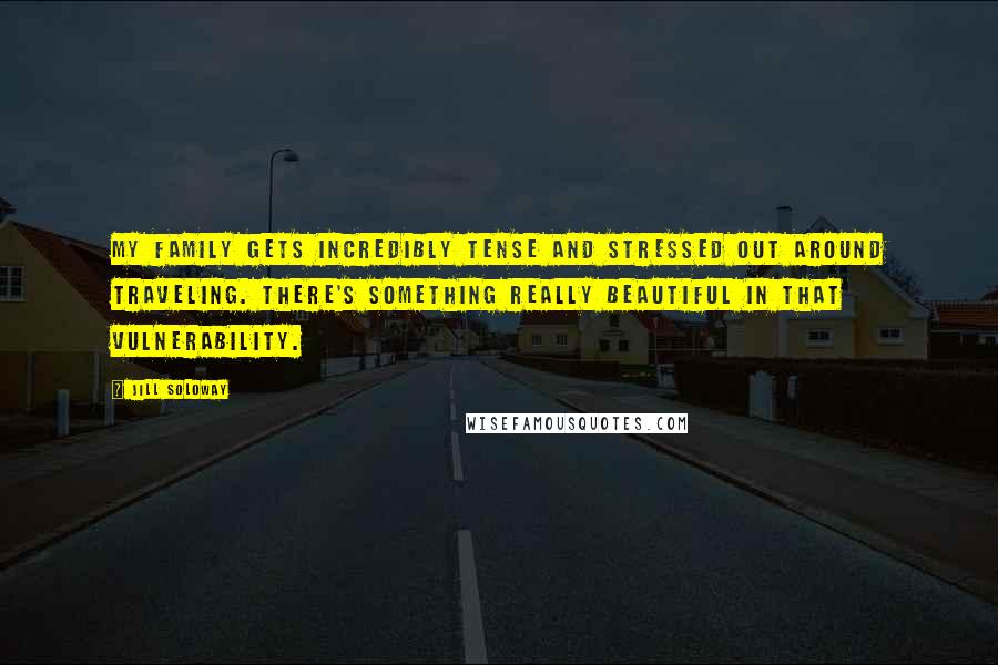 Jill Soloway Quotes: My family gets incredibly tense and stressed out around traveling. There's something really beautiful in that vulnerability.