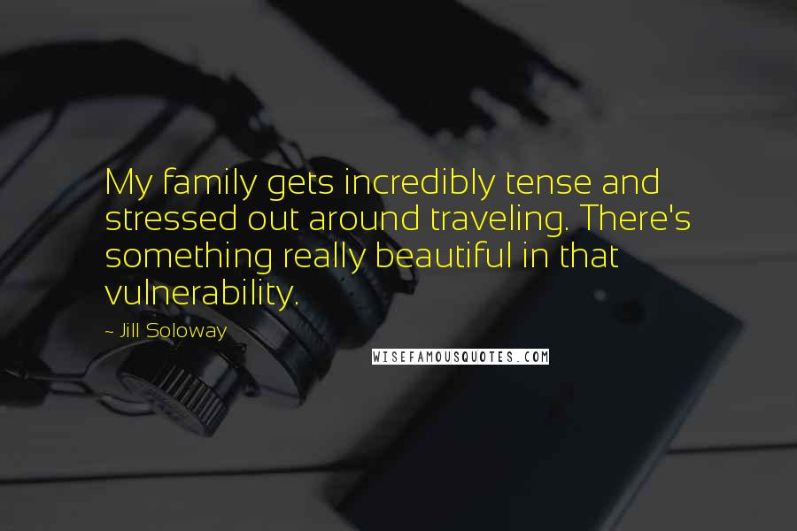 Jill Soloway Quotes: My family gets incredibly tense and stressed out around traveling. There's something really beautiful in that vulnerability.