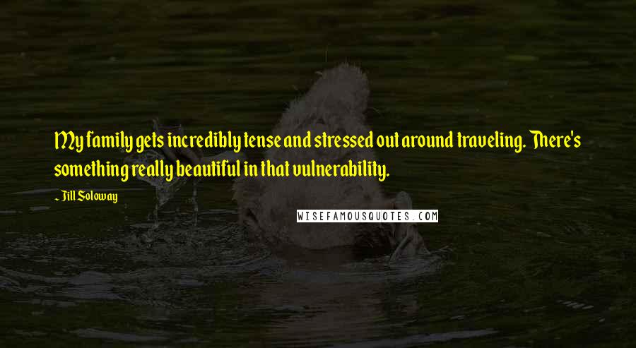 Jill Soloway Quotes: My family gets incredibly tense and stressed out around traveling. There's something really beautiful in that vulnerability.