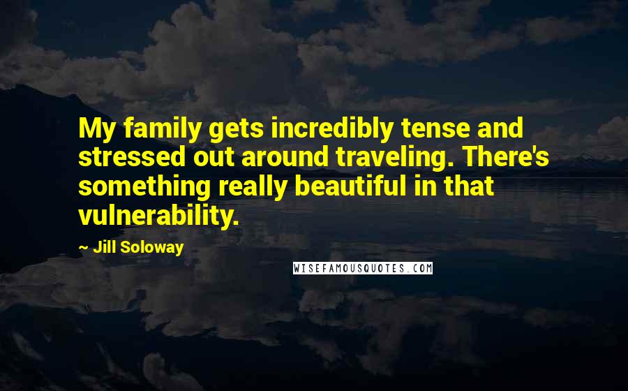 Jill Soloway Quotes: My family gets incredibly tense and stressed out around traveling. There's something really beautiful in that vulnerability.
