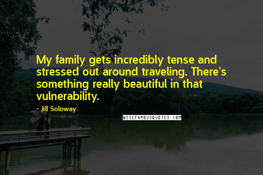 Jill Soloway Quotes: My family gets incredibly tense and stressed out around traveling. There's something really beautiful in that vulnerability.