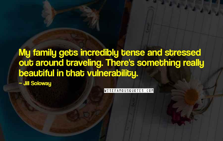 Jill Soloway Quotes: My family gets incredibly tense and stressed out around traveling. There's something really beautiful in that vulnerability.