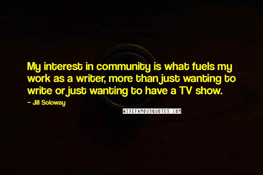 Jill Soloway Quotes: My interest in community is what fuels my work as a writer, more than just wanting to write or just wanting to have a TV show.