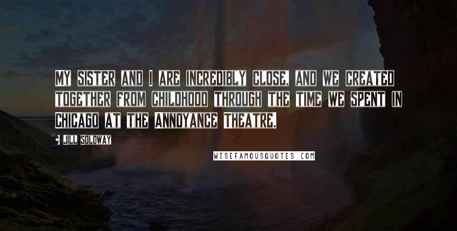 Jill Soloway Quotes: My sister and I are incredibly close, and we created together from childhood through the time we spent in Chicago at the Annoyance Theatre.