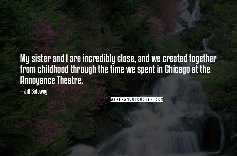 Jill Soloway Quotes: My sister and I are incredibly close, and we created together from childhood through the time we spent in Chicago at the Annoyance Theatre.