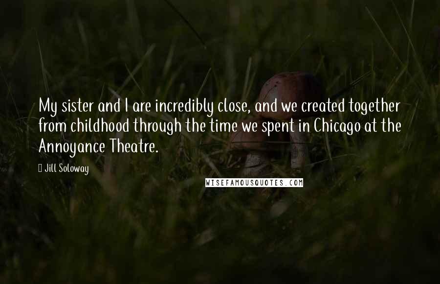 Jill Soloway Quotes: My sister and I are incredibly close, and we created together from childhood through the time we spent in Chicago at the Annoyance Theatre.