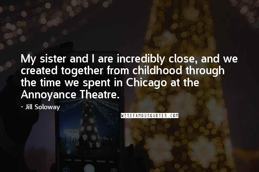 Jill Soloway Quotes: My sister and I are incredibly close, and we created together from childhood through the time we spent in Chicago at the Annoyance Theatre.